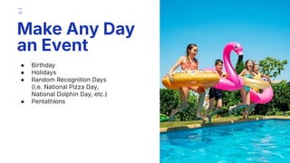 ● Birthday
● Holidays
● Random Recognition Days
(i.e. National Pizza Day,
National Dolphin Day, etc.)
● Pentathlons
Make Any Day
an Event
26
 