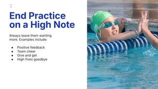 Always leave them wanting
more. Examples include:
● Positive feedback
● Team cheer
● Give and get
● High fives goodbye
End Practice
on a High Note
31
 