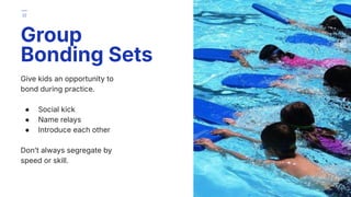 Give kids an opportunity to
bond during practice.
● Social kick
● Name relays
● Introduce each other
Donʼt always segregate by
speed or skill.
Group
Bonding Sets
32
 