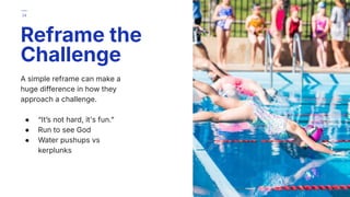 A simple reframe can make a
huge difference in how they
approach a challenge.
● “Itʼs not hard, it's fun.ˮ
● Run to see God
● Water pushups vs
kerplunks
Reframe the
Challenge
34
 