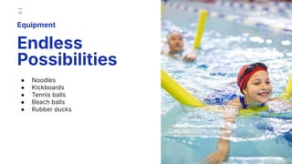 ● Noodles
● Kickboards
● Tennis balls
● Beach balls
● Rubber ducks
Equipment
Endless
Possibilities
35
 