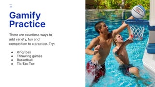There are countless ways to
add variety, fun and
competition to a practice. Try:
● Ring toss
● Throwing games
● Basketball
● Tic Tac Toe
Gamify
Practice
38
 