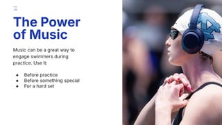 Music can be a great way to
engage swimmers during
practice. Use it:
● Before practice
● Before something special
● For a hard set
The Power
of Music
39
 