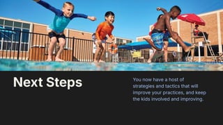 44
You now have a host of
strategies and tactics that will
improve your practices, and keep
the kids involved and improving.
Next Steps
 