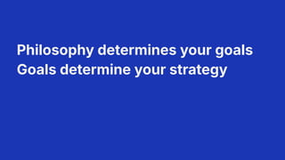 Philosophy determines your goals
Goals determine your strategy
6
 