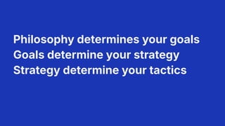 Philosophy determines your goals
Goals determine your strategy
Strategy determine your tactics
7
 