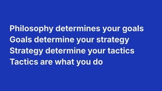 Philosophy determines your goals
Goals determine your strategy
Strategy determine your tactics
Tactics are what you do
8
 