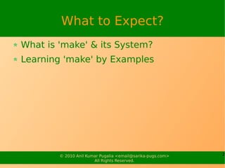 What to Expect?
What is 'make' & its System?
Learning 'make' by Examples




        © 2010 Anil Kumar Pugalia <email@sarika-pugs.com>   2
                       All Rights Reserved.
 