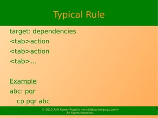Typical Rule
target: dependencies
<tab>action
<tab>action
<tab>...


Example
abc: pqr
  cp pqr abc
           © 2010 Anil Kumar Pugalia <email@sarika-pugs.com>   5
                          All Rights Reserved.
 
