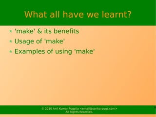 What all have we learnt?
'make' & its benefits
Usage of 'make'
Examples of using 'make'




        © 2010 Anil Kumar Pugalia <email@sarika-pugs.com>   9
                       All Rights Reserved.
 