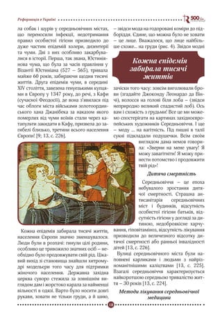 18
Реформація в Україні
ла собак і щурів у середньовічних містах,
що переносили інфекції, недотримання
правил особистої гігієни призводило до
дуже частим епідемій холери, дизентерії
та чуми. Дві з них особливо закарбува-
лися в історії. Перша, так звана, Юстинія-
нова чума, що була за часів правління у
Візантії Юстиніана (527 – 565), тривала
майже 60 років, забираючи щодня тисячі
життів. Друга епідемія чуми, в середині
XIV століття, завезена генуезькими купця-
ми в Європу у 1347 року, до речі, з Кафи
(сучасної Феодосії), де вона з’явилася під
час облоги міста військами золотоордин-
ського хана Джанібека за наказом якого
померлих від чуми воїнів стали через ка-
тапульти закидати в Кафу, призвела до за-
гибелі близько, третини всього населення
Європи! [9; 13, c. 226].
Кожна епідемія забирала тисячі життів,
населення Європи значно зменшувалося.
Люди були в розпачі: гинули цілі родини,
особливо це тривожило знатних осіб – не-
обхідно було продовжувати свій рід. Ціка-
вий вихід зі становища знайшли хитрому-
дрі модельєри того часу для підтримки
жіночого населення. Державна західна
церква суворо стежила за зовнішнім ви-
глядом дам і жорстоко карала за найменші
вільності в одязі. Варто було носити довгі
рукави, ховати не тільки груди, а й шию,
– звідси мода на годоровані коміри до під-
боріддя. Єдине, що можна було не ховати
– це лице. Вважалося, що лице найбіль-
ше схоже... на груди (рис. 4). Звідси модні
зачіски того часу: зовсім виголювали бро-
ви (згадайте Джоконду Леонардо да Він-
чі), волосся на голові біля лоба – (звідси
неприродно великий спадистий лоб). Ось
вам і схожість з грудьми! Все це ми може-
мо спостерігати на картинах західноєвро-
пейських художників Середньовіччя. І ще
– моду ... на вагітність. Під пишні в талії
сукні підкладали подушечки. Всім своїм
виглядом дама немов говори-
ла: «Зверни на мене увагу! Я
можу завагітніти! Я можу при-
нести потомство і продовжити
твій рід»!
Дитяча смертність
Середньовіччя – це епоха
небувалого зростання дитя-
чої смертності. Страшна ан-
тисанітарія середньовічних
міст і будинків, відсутність
особистої гігієни батьків, від-
сутність гігієни у догляді за ди-
тиною, недоброякісне харчу-
вання, гіповітаміноз, відсутність лікування
призводили до величезного відсотку ди-
тячої смертності або ранньої інвалідності
дітей [13, с. 226].
Вулиці середньовічного міста були на-
повнені карликами і людьми з найріз-
номанітнішими каліцтвами [13, c. 225].
Взагалі середньовіччя характеризується
найкоротшою середньою тривалістю жит-
тя – 30 років [13, с. 224].
Методи лікування середньовічної
медицини
Кожна епідемія
забирала тисячі
життів
 