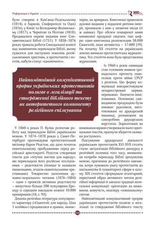 54
Реформація в Україні
були створені в Кам’янці-Подільському
(1814), в Харкові, Сімферополі та Одесі
(1816), у Києві та Володимир-Волинсько-
му (1817), в Чернігові та Полтаві (1818).
Продавалися окремі видання книг Єли-
заветинської Біблії (1751). У 1858–1876
роках тривала робота Синодальної комісії
над знаменитим перекладом Біблії, якому
судилося для наступних поколінь росій-
ськомовних християн, а протестантів і по-
готів, набути статус «канонічного».
У 1860-х роках П. Куліш розпочав ро-
боту над перекладом Біблії українською
мовою. У 1874–1878 роках у Санкт-Пе-
тербурзі проповідував протестантський
місіонер барон Редсток, що дало початок
євангельському пробудженню серед ро-
сійської аристократії. Редсток створював
тексти для «літучих листків для народу»,
які перекладали його російські послідов-
ники – редстокісти (пізніше їх називали
пашковцями, згодом євангельськими хри-
стиянами). Товариство заохочення ду-
ховно-морального читання (1876–1884)
– один з проектів активних редстокістів
– випустило більше 200 популярних бро-
шур із середнім накладом кожної 10.000
примірників [18, с. 93].
Дешева релігійна література популярно-
го характеру («Євангеліє для народу. Ціна
1 копійка») продавалася в храмах, монас-
тирях, на ярмарках. Книгоноші привозили
духовні видання у віддалені регіони імпе-
рії, проникали з нею у незвичні місця (ті
ж шинки). Про обсяги поширеної ними
книжкової продукції свідчать такі циф-
ри: один книгоноша розповсюдив 58.000
Євангелій, інша активістка – 17.000 [19].
На початку ХХ століття на українських
землях виникла протестантська журналіс-
тика. Усе століття вона була представлена
журналами.
Із 1960-х років самвидав
став головним виявом гро-
мадського протесту єван-
геліків проти війни СРСР
з релігією. Цю форму ко-
мунікації використовували
незареєстровані церкви,
переважно баптисти-ініці-
ативники. Основною сам-
видавною продукцією були
книжки: рукописні, виго-
товлювані на друкарській
машинці, розмножені на
саморобних друкарських
верстатах. Зорієнтовані на
виживання віряни створювали мало оригі-
нальних текстів, прагнучи зберегти залиш-
ки доступного.
Підсумками друкарської діяльності
українських протестантів XVI-XVII століть
стали: актуалізація біблійного дискурсу в
релігійній полеміці того часу, виникнен-
ня потреби перекладу Біблії зрозумілою
мовою, прагнення до релігійного навчан-
ня, котре зумовило увагу протестантів до
шкільництва й гуманітарної сфери в ціло-
му. ХІХ століття сформувало егалітарний,
пересічний образ активного читача релі-
гійної інформації й заклало традиції неле-
гальної комунікації: орієнтацію на вижи-
вання, живучість, недовіру «зовнішньому»
світові.
Найпомітніший комунікативний прорив
українських протестантів полягає в лега-
лізації та ствердженні біблійного тексту
Найпомітніший комунікативний
прорив українських протестантів
полягає в легалізації та
ствердженні біблійного тексту
як авторитетного компоненту
релігійного спілкування
 