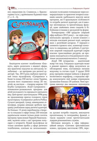 59
Реформація в Україні
них свердловин (м. Славянськ, с. Красно-
горівка та ін.), зруйнованих будинків тощо
[7, с. 4 – 5].
Аналізуючи контент телебачення «Ема-
нуїл», варто розпочати з нішевої сфери,
яка практично відсутня на світському те-
лебаченні – це програми для дитячої ау-
диторії. Так, 2014 року відбувся прем’єр-
ний показ мультфільму «Суперкнига» в
Києві та понад 250 містах і селах України,
загалом його подивилися понад 28 тис.
дітей, як наслідок – створена мережа 135
Клубів Суперкниги. «Клуб Суперкниги» -
пізнавально-розважальна програма для
дітей молодшого та середнього шкільного
віку. Цей проект започаткували 1996 року
як продовження пригод головного героя
мультсеріалу «Суперкнига» робота Робіка.
Сучасні декорації, гумор, невимушена ат-
мосфера, яскрава анімація зробили про-
граму улюбленою серед дитячої аудиторії.
За близько 15 років виробництва створе-
но та показано в ефірі понад 250 епізодів
українською мовою (кілька років поспіль
програму транслював Перший Національ-
ний; музичні кліпи з цієї програми попу-
лярні в інтернеті). Новий мультфільм не
тільки заповнив пробіл у сфері дитячого
телебачення, оскільки на загальнонаціо-
нальних та місцевих телеканалах через ко-
мерціалізацію та практичні інтереси влас-
ників каналів здебільшого відсутні якісні
програми, які б враховували особливості
та потреби дитячої аудиторії, але й вико-
нує місіонерську та просвітницьку функ-
ції, адже знайомить юних глядачів із бі-
блійними істинами в зрозумілій їм формі.
Телепрограма «180 градусів» (перший
ефір відбувся 2012 року) – це серія доку-
ментальних програм; в основі кожного з
епізодів покладені реальні події, центром
яких є релігійний катарсис. У передачі є
елементи ігрового кіно, коментарі психо-
лога та священика, що роблять її доступ-
ною широкій глядацькій аудиторії (окрім
власних трансляційних ресурсів, ця про-
грама знаходиться в сітці ранішнього мов-
лення загальнонаціонального 5 каналу).
«Клуб 700 інтерактив» - аналітичний
жанр ток-шоу. Глядацька аудиторія може
в режимі прямого ефіру долучитися до
обговорення теми, поставивши питання
ведучому та гостям студії. У грудні 2010
року програма вперше вийшла в форматі
молитовного марафону, а впродовж ефі-
ру консультанти лінії довіри отримували
щохвилини близько 20 дзвінків. Нині про-
грама виконує два завдання: відповідати
на духовні потреби глядачів, виконуючи
просвітницьку та інтеграційну функції, а
також надавати слово протестантським
лідерам різноманітних служінь.
Щотижня виходить в ефір інформа-
ційний випуск «Світових християнських
новин», програму виготовляє CBN, пере-
 