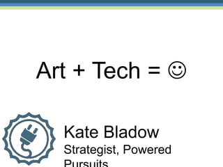 Art + Tech = 

  Kate Bladow
  Strategist, Powered
 