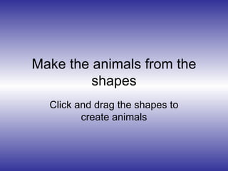 Make the animals from the shapes Click and drag the shapes to create animals 