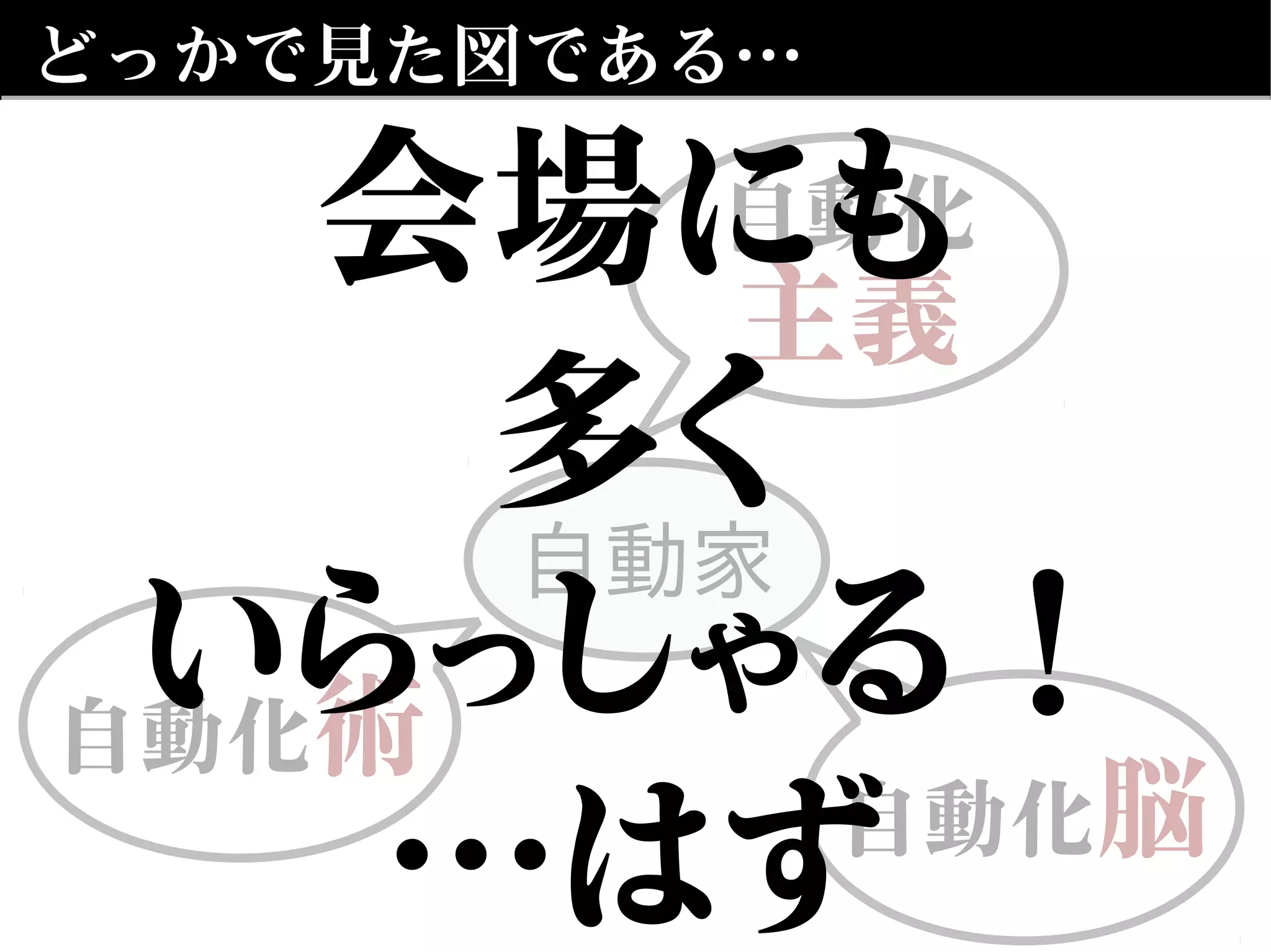 どっかで見た図である…
自動化
主義
自動家
自動化脳
自動化術
会場にも
多く
いらっしゃる！
…はず
 