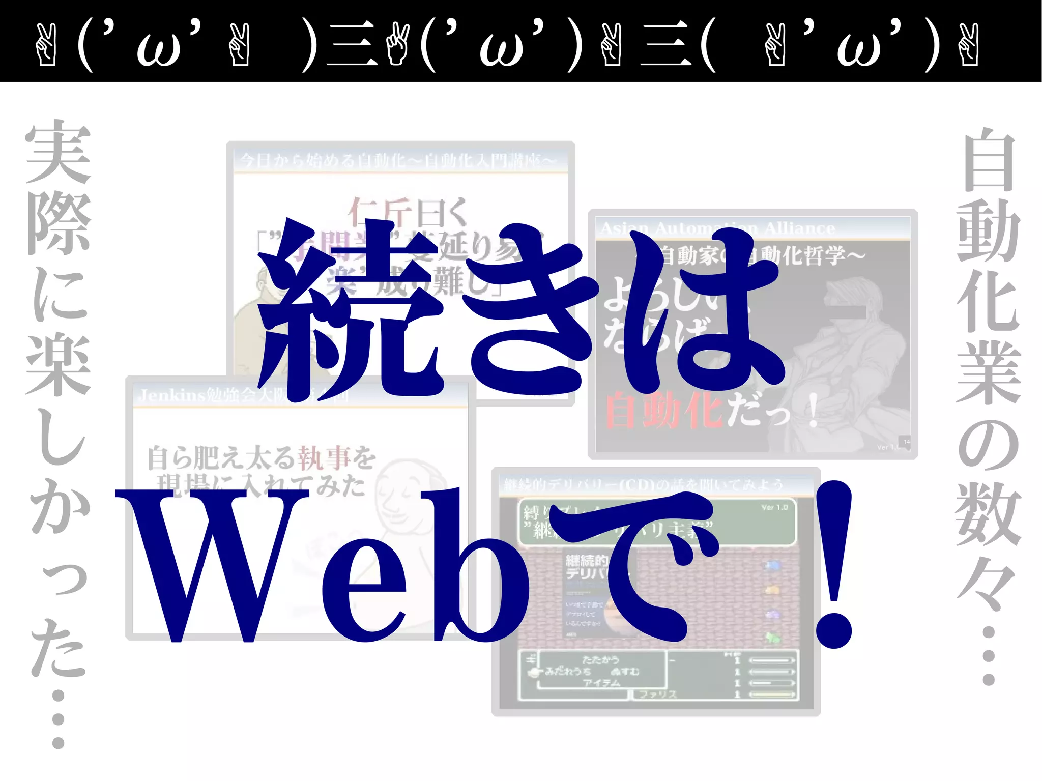 ✌('ω' )✌ 三✌('ω')✌三( 'ω')✌ ✌
勤怠転記機勤怠転記機
リリース予約機構＋
ビルド・デプロイ自動化
リリース予約機構＋
ビルド・デプロイ自動化
実
際
に
楽
し
か
っ
た
…
自
動
化
業
の
数
々
…
続きは
Webで！
 