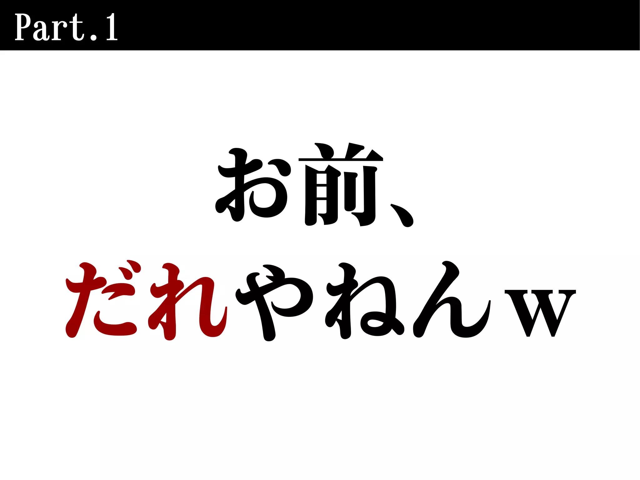 Part.1
お前、
だれやねんｗ
 