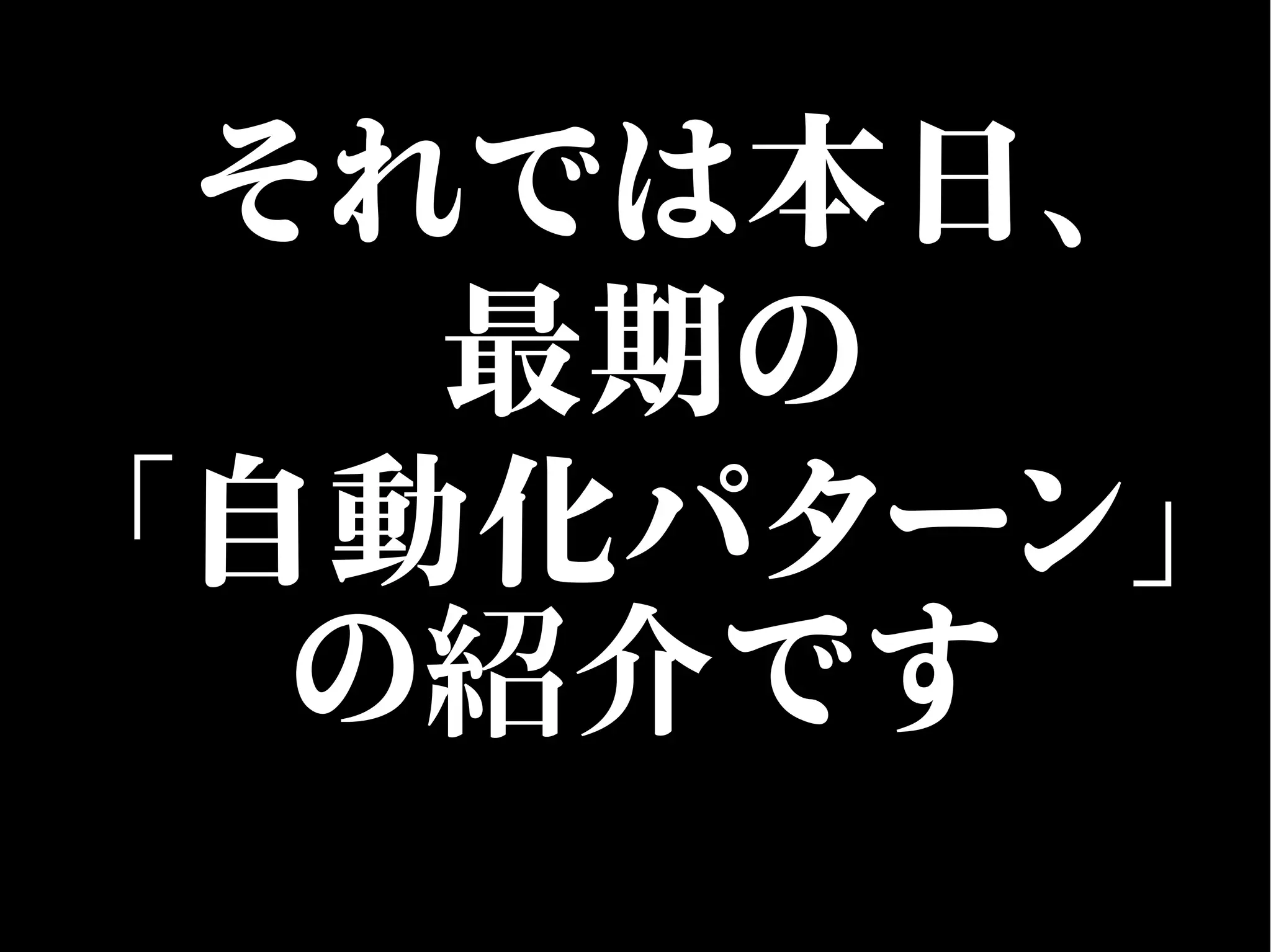 それでは本日、
最期の
「自動化パターン」
の紹介です
 