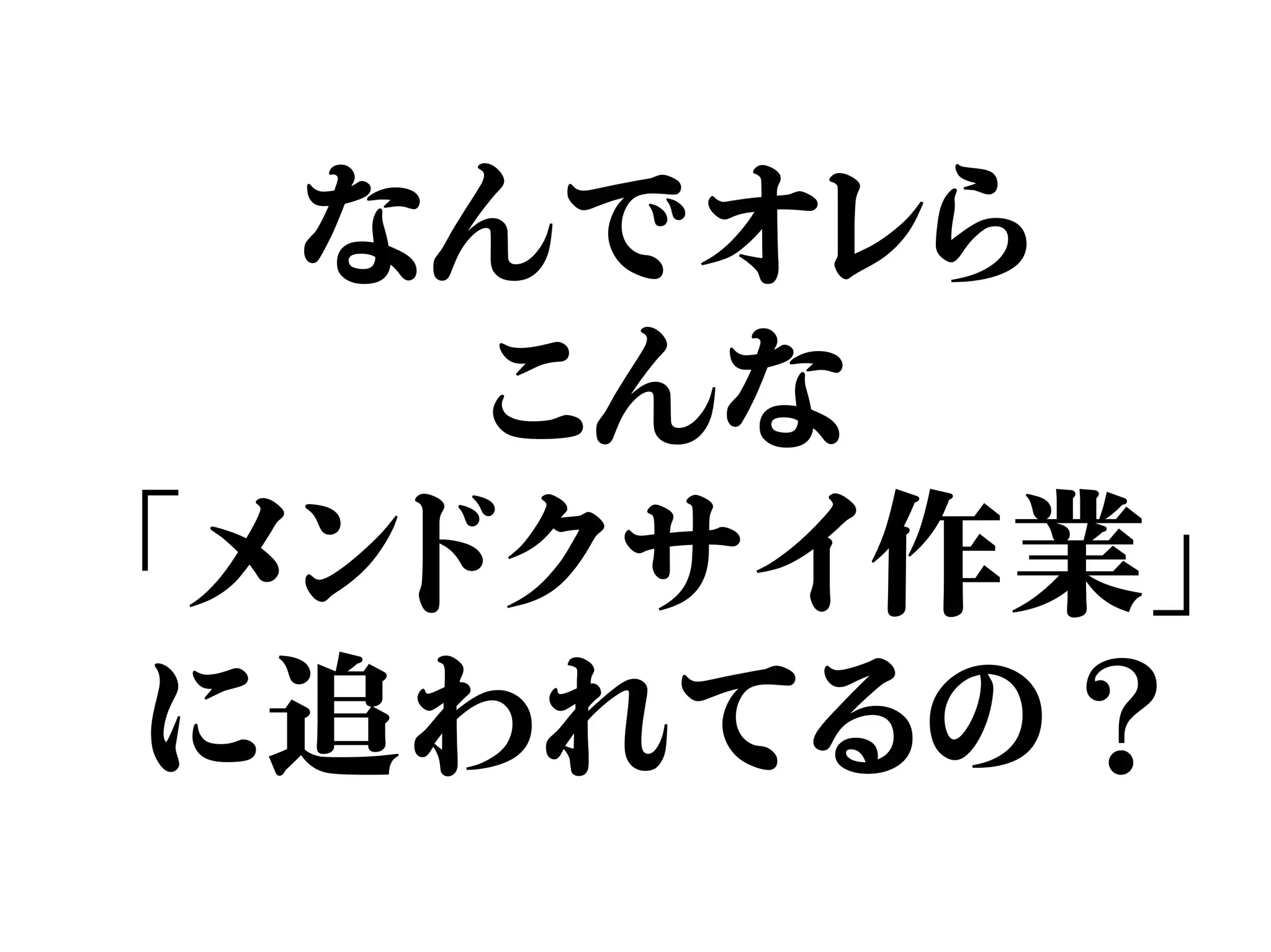 なんでオレら
こんな
「メンドクサイ作業」
に追われてるの？
 