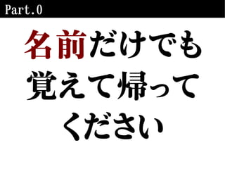 Part.0
名前だけでも
覚えて帰って
ください
 