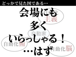 どっかで見た図である…
自動化
主義
自動家
自動化脳
自動化術
会場にも
多く
いらっしゃる！
…はず
 