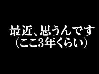 最近、思うんです
（ここ3年くらい）
 