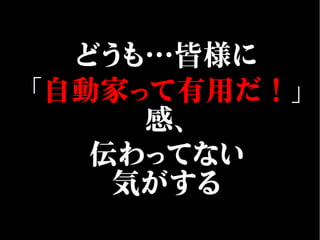 どうも…皆様に
「自動家って有用だ！」
感、
伝わってない
気がする
 