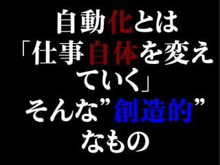 自動化とは
「仕事自体を変え
ていく」
そんな”創造的”
なもの
 