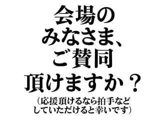 会場の
みなさま、
ご賛同
頂けますか？
（応援頂けるなら拍手など
していただけると幸いです）
 