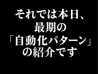 それでは本日、
最期の
「自動化パターン」
の紹介です
 