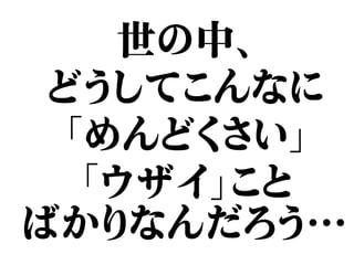 世の中、
どうしてこんなに
「めんどくさい」
「ウザイ」こと
ばかりなんだろう…
 