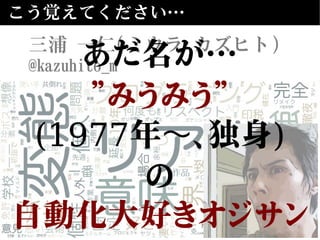 こう覚えてください…
三浦 一仁(ミウラ カズヒト)
@kazuhito_mあだ名が…
”みうみう”
(1977年 、独身〜 )
の
自動化大好きオジサン
 