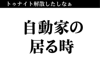 トゥナイト解散したしなぁ
自動家の
居る時
 
