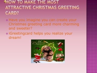  Have  you imagine you can create your
  Christmas greeting card more charming
  and sweeter?
 iGreetingcard helps you realize your
  dream!
 