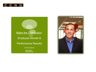 Make the Connection : Employee Morale & Performance Results CCNG Webinar Presenter:  Matt Woody 