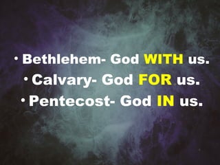 • Bethlehem- God WITH us.
• Calvary- God FOR us.
• Pentecost- God IN us.
 