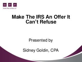 Make The IRS An Offer It
Can’t Refuse
Presented by
Sidney Goldin, CPA
 