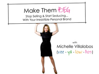 Make Them BEG
 Stop Selling & Start Seducing...
With Your Irresistible Personal Brand




                                        with
                         Michelle Villalobos
                         (vee - ya - low - bos )
 