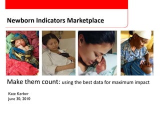 Newborn Indicators Marketplace Kate Kerber June 30, 2010 Make them count:  using the best data for maximum impact 