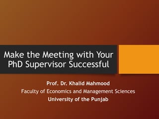 Make the Meeting with Your
PhD Supervisor Successful
Prof. Dr. Khalid Mahmood
Faculty of Economics and Management Sciences
University of the Punjab
 