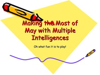 Making the Most ofMaking the Most of
May with MultipleMay with Multiple
IntelligencesIntelligences
Oh what fun it is to play!Oh what fun it is to play!
 