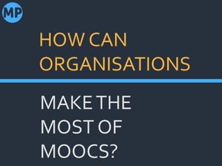 MAKE THE
MOST OF
MOOCS?
HOW CAN
ORGANISATIONS
 