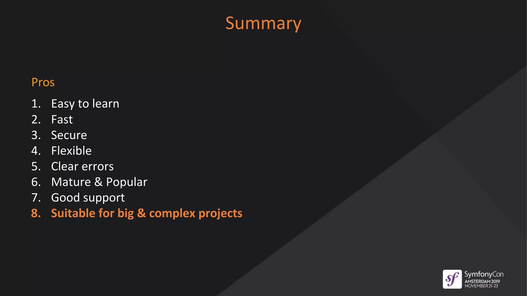 Summary
Pros
1. Easy to learn
2. Fast
3. Secure
4. Flexible
5. Clear errors
6. Mature & Popular
7. Good support
8. Suitable for big & complex projects
 