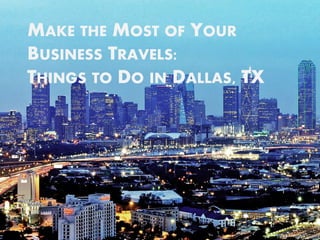 MAKE THE MOST OF YOUR 
BUSINESS TRAVELS: 
THINGS TO DO IN DALLAS, TX 
 