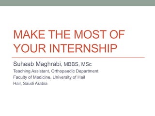 MAKE THE MOST OF
YOUR INTERNSHIP
Suheab Maghrabi, MBBS, MSc
Teaching Assistant, Orthopaedic Department
Faculty of Medicine, University of Hail
Hail, Saudi Arabia
 