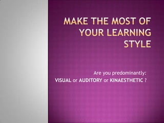 Are you predominantly:
VISUAL or AUDITORY or KINAESTHETIC ?
 