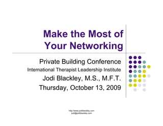 Make the Most of
       Your Networking
     Private Building Conference
International Therapist Leadership Institute
      Jodi Blackley, M.S., M.F.T.
     Thursday, October 13, 2009


                   http://www.jodiblackley.com
                      jodi@jodiblackley.com
 