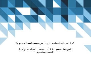 Is your business getting the desired results?
Are you able to reach out to your target
customers?
 