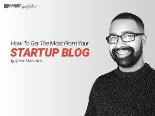 HowTo GetThe Most From Your
STARTUP BLOGBy @VanMarciano
 